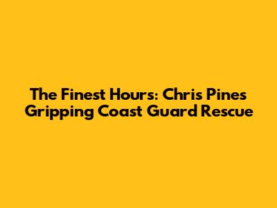 The Finest Hours: Chris Pine's Gripping Coast Guard Rescue