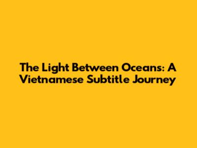 The Light Between Oceans: A Vietnamese Subtitle Journey