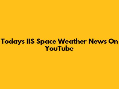 Today's IIS Space Weather News On YouTube