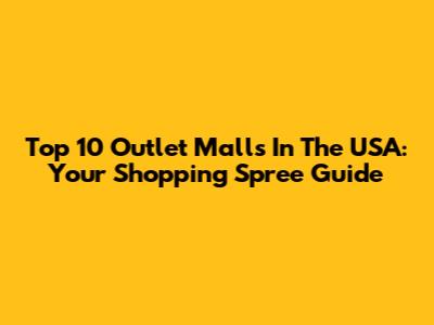 Top 10 Outlet Malls In The USA: Your Shopping Spree Guide