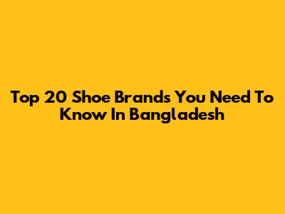 Top 20 Shoe Brands You Need To Know In Bangladesh