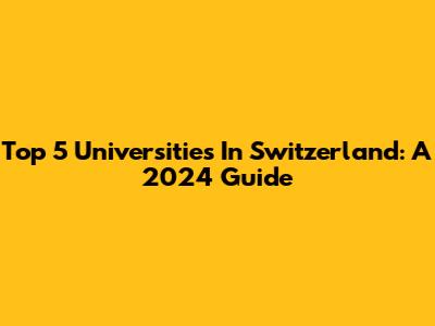 Top 5 Universities In Switzerland: A 2024 Guide