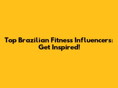 Top Brazilian Fitness Influencers: Get Inspired!