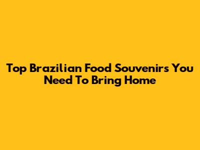 Top Brazilian Food Souvenirs You Need To Bring Home