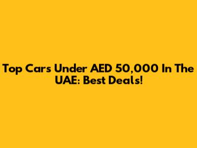 Top Cars Under AED 50,000 In The UAE: Best Deals!