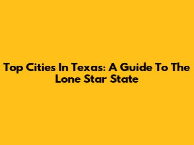 Top Cities In Texas: A Guide To The Lone Star State