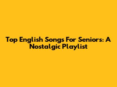 Top English Songs For Seniors: A Nostalgic Playlist