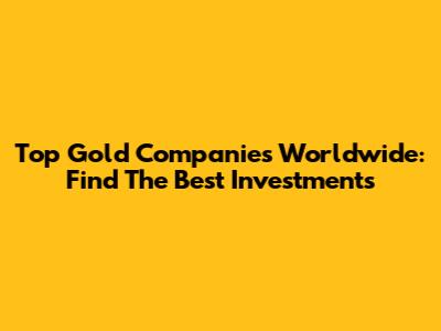 Top Gold Companies Worldwide: Find The Best Investments