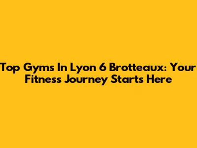 Top Gyms In Lyon 6 Brotteaux: Your Fitness Journey Starts Here