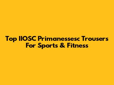 Top IIOSC Primanessesc Trousers For Sports & Fitness