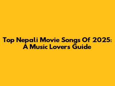 Top Nepali Movie Songs Of 2025: A Music Lover's Guide