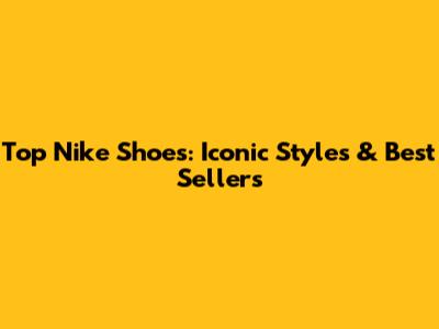 Top Nike Shoes: Iconic Styles & Best Sellers