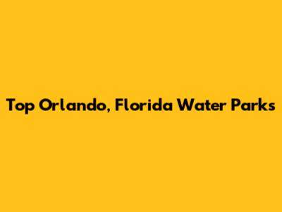 Top Orlando, Florida Water Parks