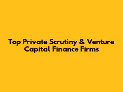 Top Private Scrutiny & Venture Capital Finance Firms