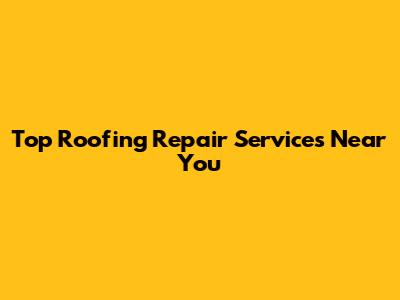 Top Roofing Repair Services Near You