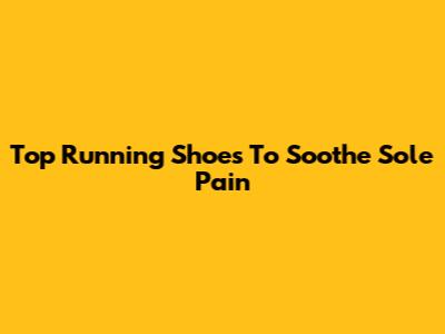 Top Running Shoes To Soothe Sole Pain