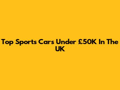 Top Sports Cars Under £50K In The UK
