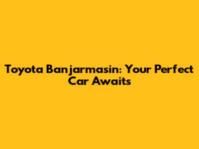 Toyota Banjarmasin: Your Perfect Car Awaits