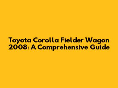 Toyota Corolla Fielder Wagon 2008: A Comprehensive Guide