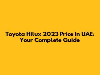 Toyota Hilux 2023 Price In UAE: Your Complete Guide