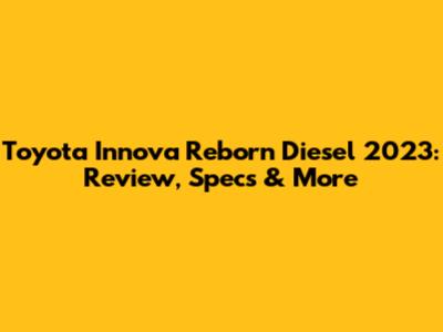 Toyota Innova Reborn Diesel 2023: Review, Specs & More