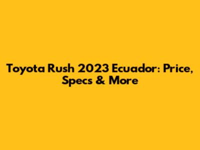 Toyota Rush 2023 Ecuador: Price, Specs & More