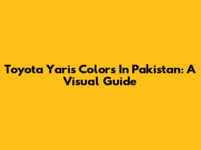 Toyota Yaris Colors In Pakistan: A Visual Guide