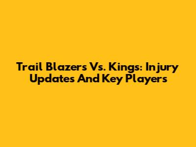 Trail Blazers Vs. Kings: Injury Updates And Key Players
