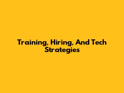Training, Hiring, And Tech Strategies