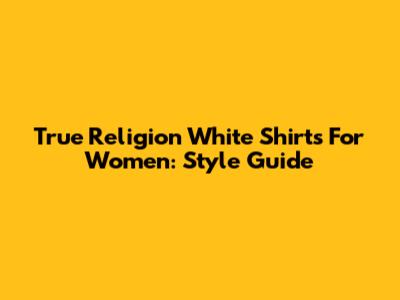 True Religion White Shirts For Women: Style Guide