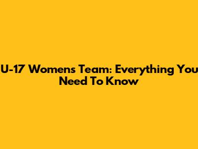 U-17 Women's Team: Everything You Need To Know