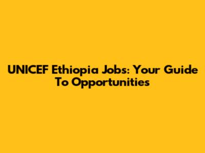 UNICEF Ethiopia Jobs: Your Guide To Opportunities