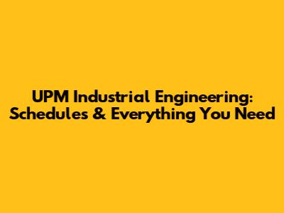 UPM Industrial Engineering: Schedules & Everything You Need