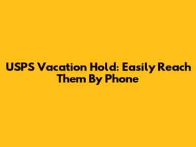 USPS Vacation Hold: Easily Reach Them By Phone