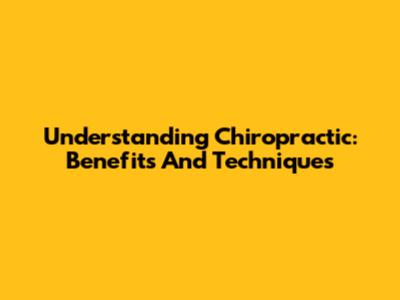 Understanding Chiropractic: Benefits And Techniques