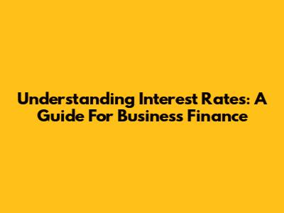 Understanding Interest Rates: A Guide For Business Finance