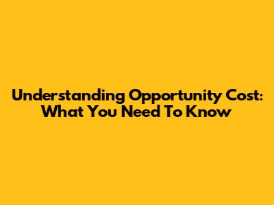 Understanding Opportunity Cost: What You Need To Know