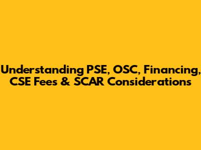 Understanding PSE, OSC, Financing, CSE Fees & SCAR Considerations