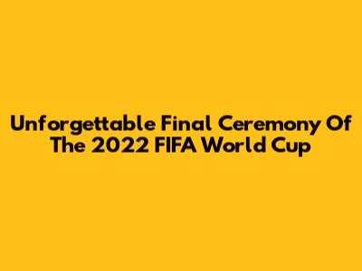 Unforgettable Final Ceremony Of The 2022 FIFA World Cup