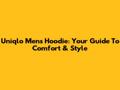 Uniqlo Men's Hoodie: Your Guide To Comfort & Style