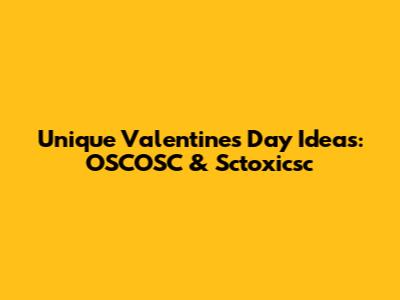 Unique Valentine's Day Ideas: OSCOSC & Sctoxicsc