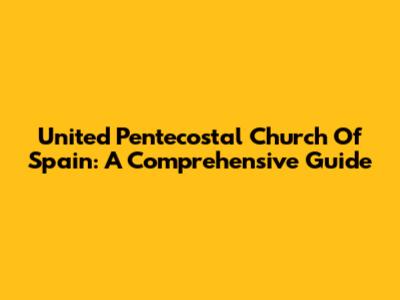 United Pentecostal Church Of Spain: A Comprehensive Guide
