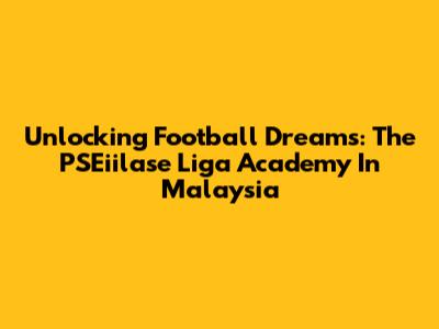 Unlocking Football Dreams: The PSEiilase Liga Academy In Malaysia