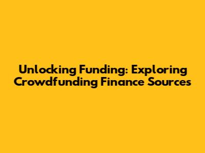 Unlocking Funding: Exploring Crowdfunding Finance Sources