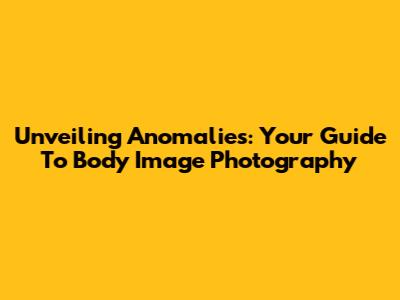 Unveiling Anomalies: Your Guide To Body Image Photography