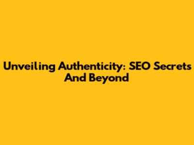 Unveiling Authenticity: SEO Secrets And Beyond