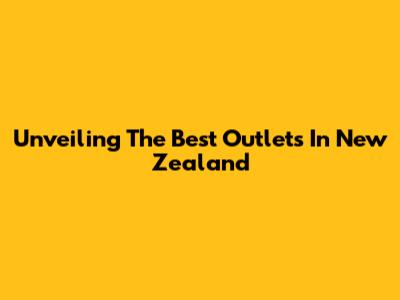Unveiling The Best Outlets In New Zealand