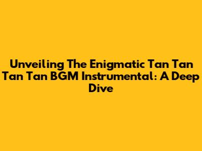 Unveiling The Enigmatic 'Tan Tan Tan Tan' BGM Instrumental: A Deep Dive