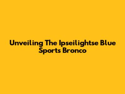 Unveiling The Ipseilightse Blue Sports Bronco