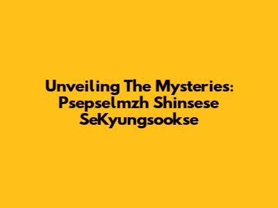 Unveiling The Mysteries: Psepselmzh Shinsese SeKyungsookse